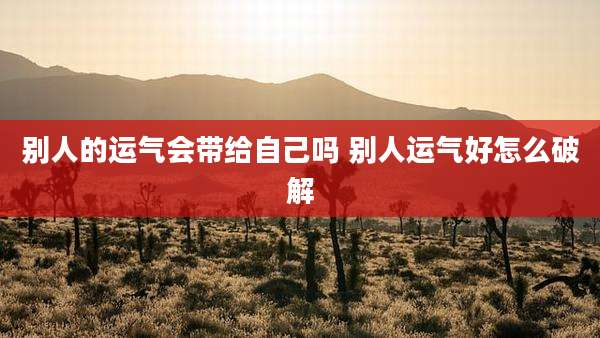 别人的运气会带给自己吗 别人运气好怎么破解