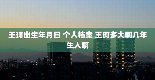 王珂出生年月日 个人档案 王珂多大啊几年生人啊