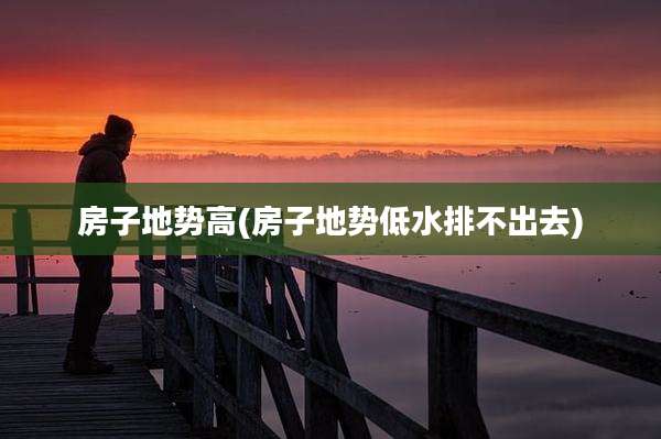 房子地势高(房子地势低水排不出去)