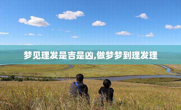 梦见理发是吉是凶,做梦梦到理发理