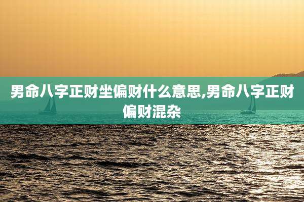 男命八字正财坐偏财什么意思,男命八字正财偏财混杂