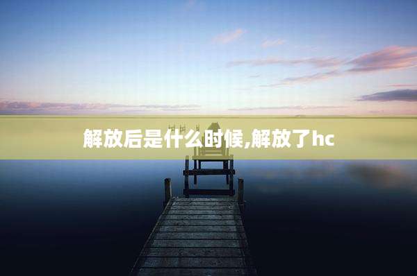 解放后是什么时候,解放了hc