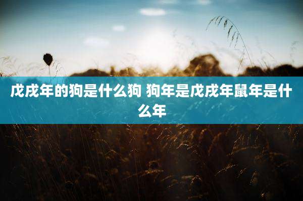 戊戌年的狗是什么狗 狗年是戊戌年鼠年是什么年