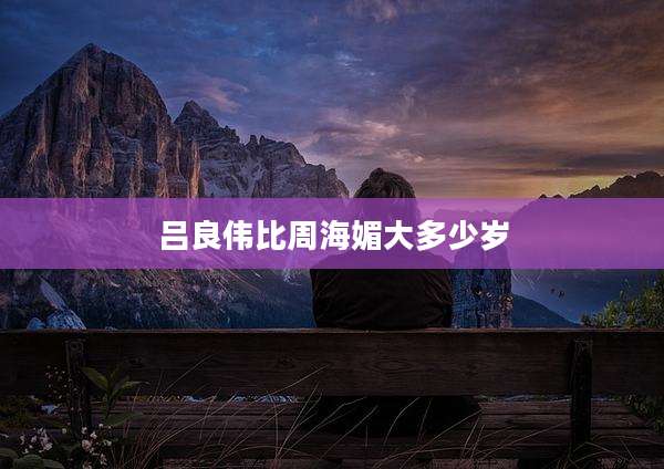 吕良伟比周海媚大多少岁