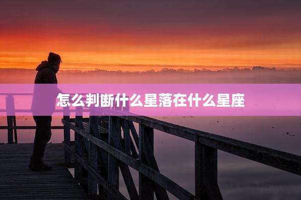 怎么判断什么星落在什么星座