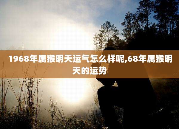 1968年属猴明天运气怎么样呢,68年属猴明天的运势