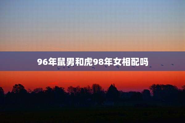 96年鼠男和虎98年女相配吗