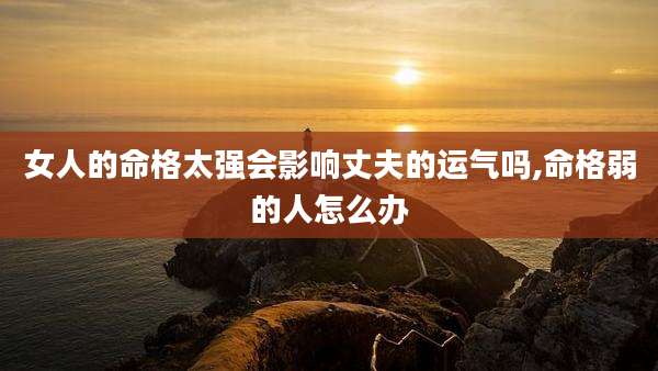 女人的命格太强会影响丈夫的运气吗,命格弱的人怎么办