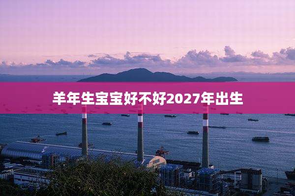 羊年生宝宝好不好2027年出生
