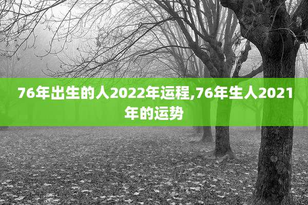 76年出生的人2022年运程,76年生人2021年的运势