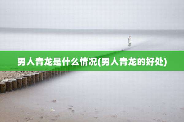 男人青龙是什么情况(男人青龙的好处)