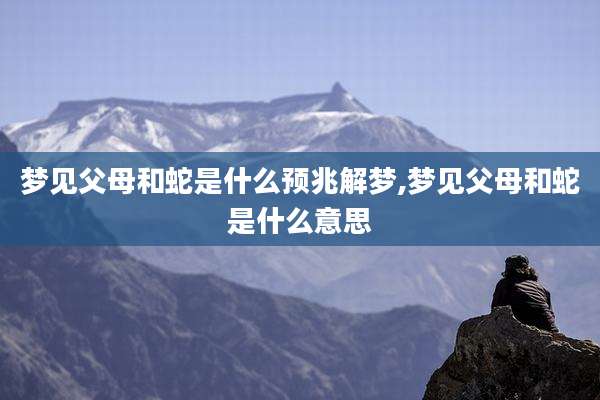 梦见父母和蛇是什么预兆解梦,梦见父母和蛇是什么意思