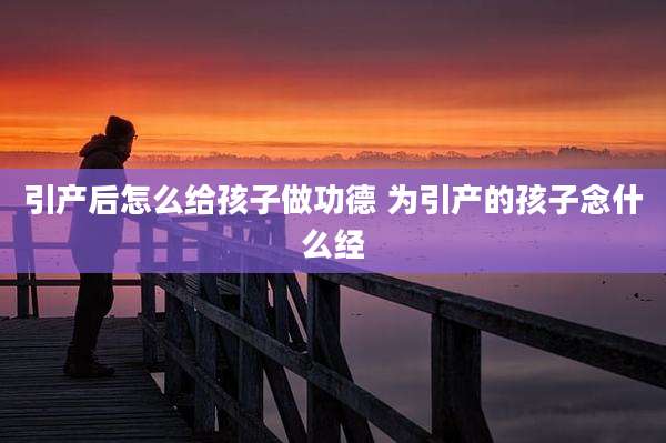 引产后怎么给孩子做功德 为引产的孩子念什么经