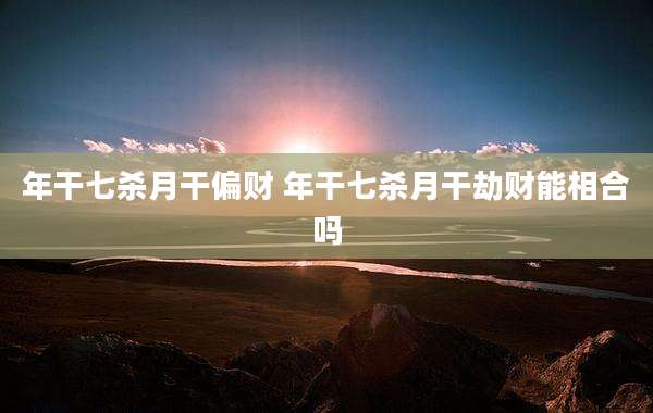 年干七杀月干偏财 年干七杀月干劫财能相合吗