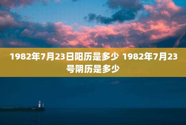 1982年7月23日阳历是多少 1982年7月23号阴历是多少