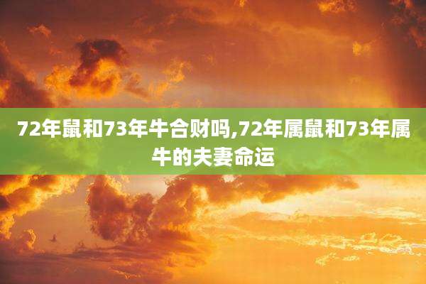 72年鼠和73年牛合财吗,72年属鼠和73年属牛的夫妻命运