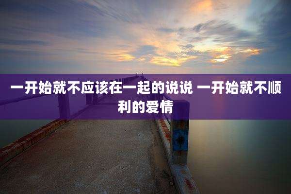 一开始就不应该在一起的说说 一开始就不顺利的爱情