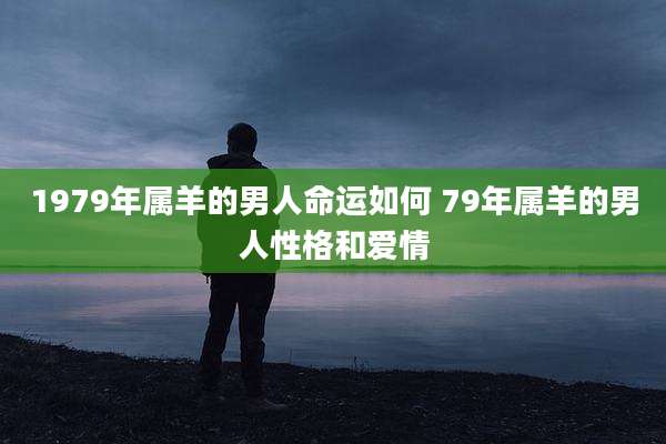 1979年属羊的男人命运如何 79年属羊的男人性格和爱情