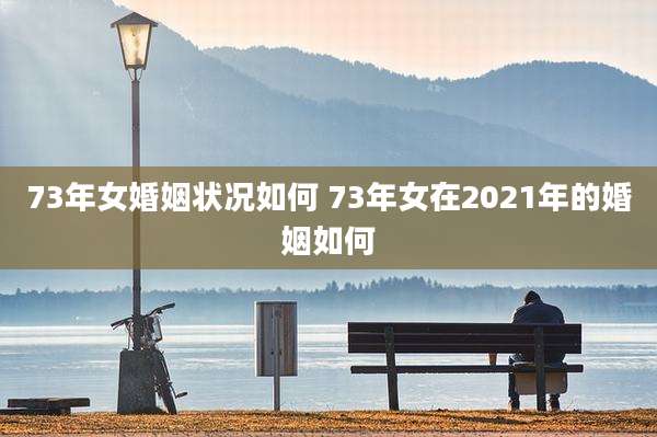 73年女婚姻状况如何 73年女在2021年的婚姻如何