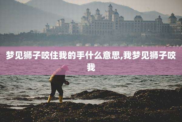梦见狮子咬住我的手什么意思,我梦见狮子咬我