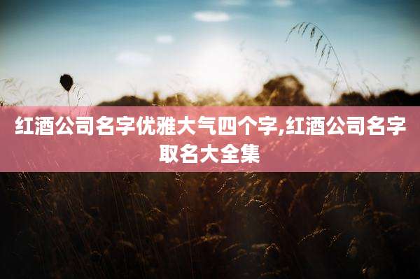 红酒公司名字优雅大气四个字,红酒公司名字取名大全集