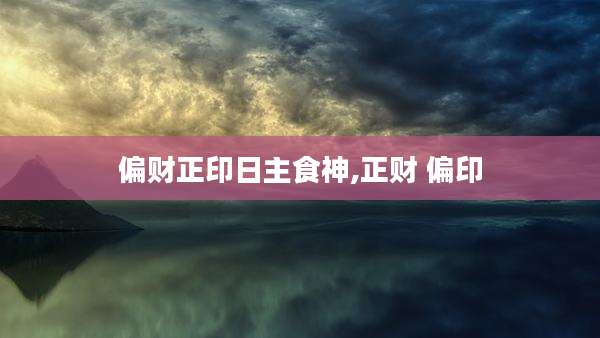 偏财正印日主食神,正财 偏印