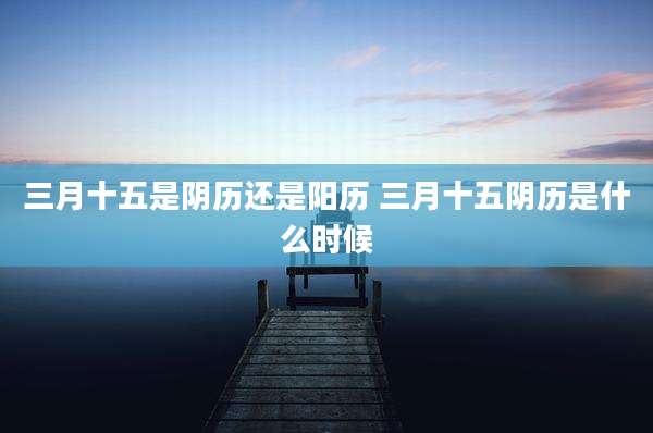 三月十五是阴历还是阳历 三月十五阴历是什么时候