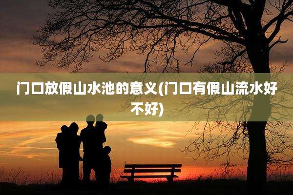 门口放假山水池的意义(门口有假山流水好不好)