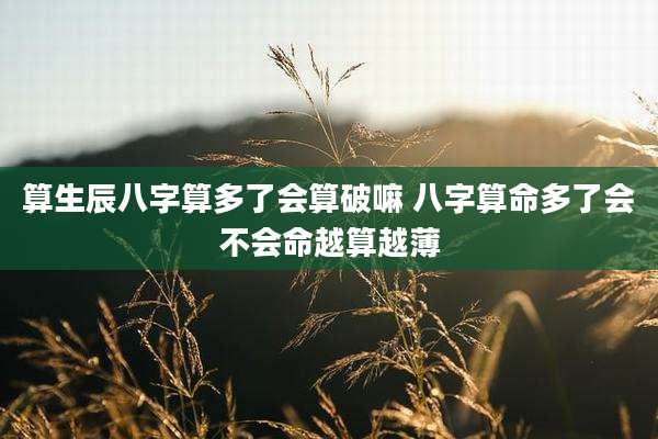 算生辰八字算多了会算破嘛 八字算命多了会不会命越算越薄