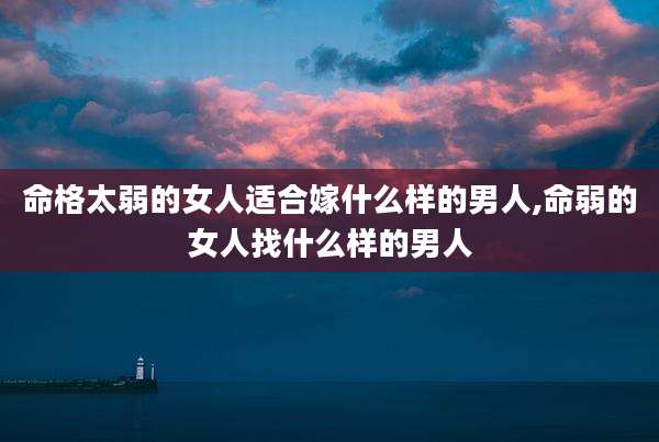命格太弱的女人适合嫁什么样的男人,命弱的女人找什么样的男人