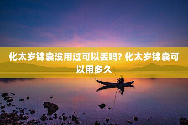化太岁锦囊没用过可以丢吗? 化太岁锦囊可以用多久