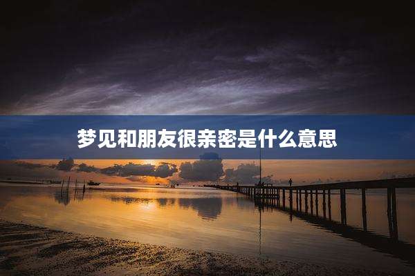 梦见和朋友很亲密是什么意思