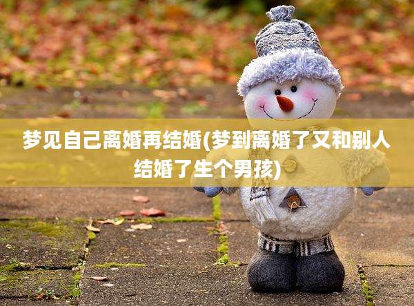 梦见自己离婚再结婚(梦到离婚了又和别人结婚了生个男孩)