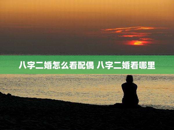 八字二婚怎么看配偶 八字二婚看哪里