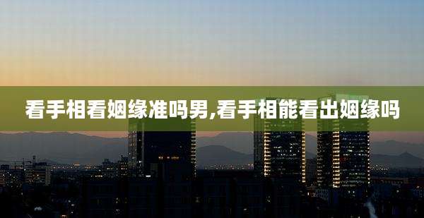 看手相看姻缘准吗男,看手相能看出姻缘吗