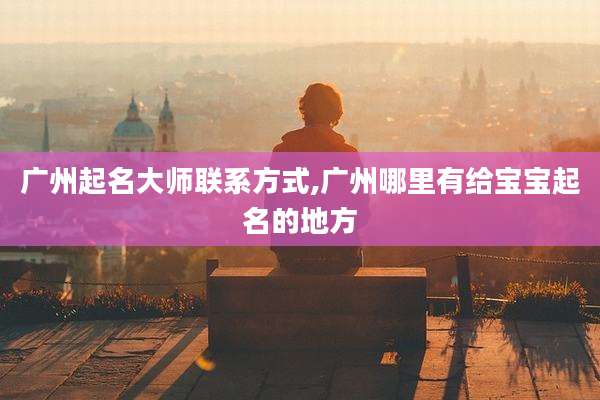 广州起名大师联系方式,广州哪里有给宝宝起名的地方