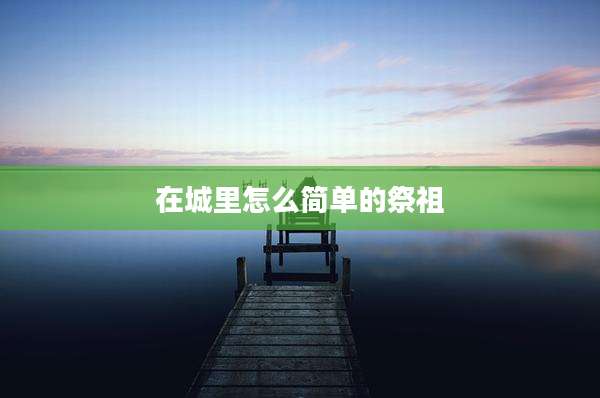 在城里怎么简单的祭祖