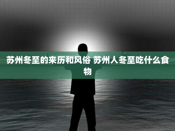 苏州冬至的来历和风俗 苏州人冬至吃什么食物