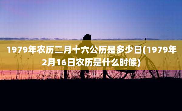 1979年农历二月十六公历是多少日(1979年2月16日农历是什么时候)