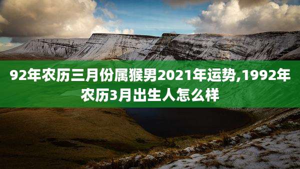 92年农历三月份属猴男2021年运势,1992年农历3月出生人怎么样