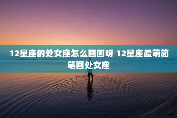 12星座的处女座怎么画画呀 12星座最萌简笔画处女座