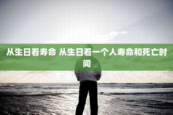 从生日看寿命 从生日看一个人寿命和死亡时间