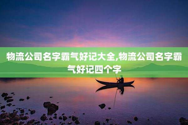 物流公司名字霸气好记大全,物流公司名字霸气好记四个字