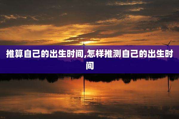 推算自己的出生时间,怎样推测自己的出生时间