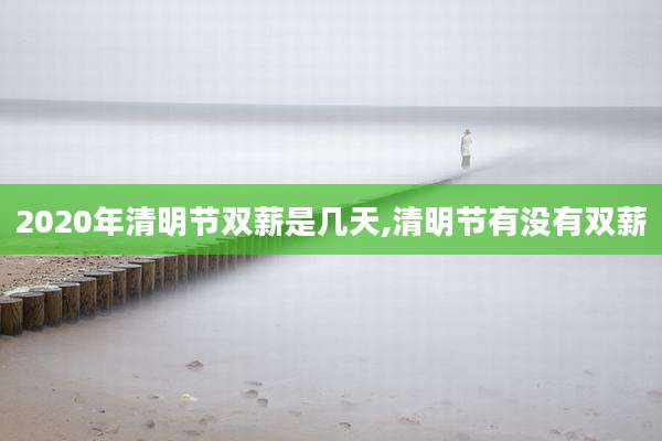 2020年清明节双薪是几天,清明节有没有双薪