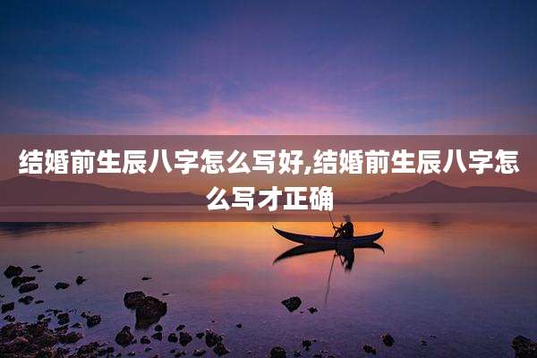 结婚前生辰八字怎么写好,结婚前生辰八字怎么写才正确