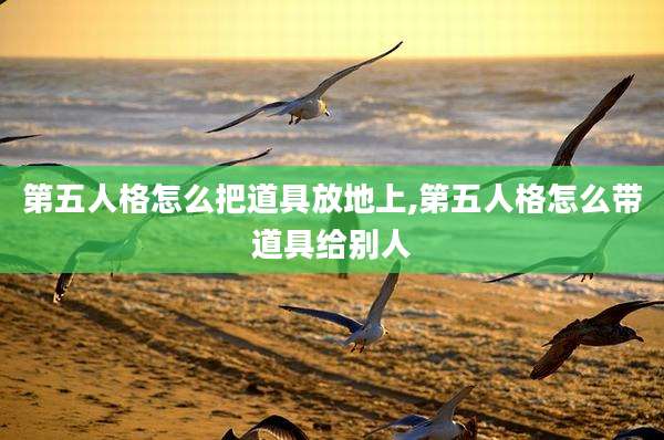 第五人格怎么把道具放地上,第五人格怎么带道具给别人