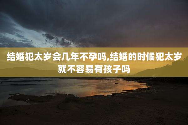 结婚犯太岁会几年不孕吗,结婚的时候犯太岁就不容易有孩子吗