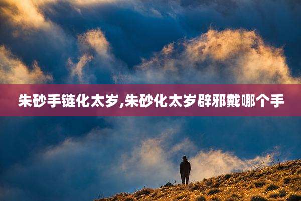 朱砂手链化太岁,朱砂化太岁辟邪戴哪个手