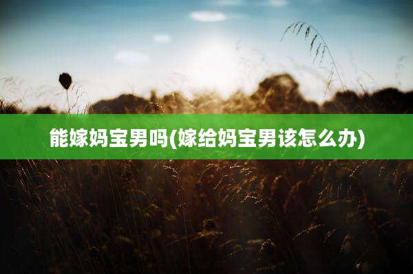能嫁妈宝男吗(嫁给妈宝男该怎么办)